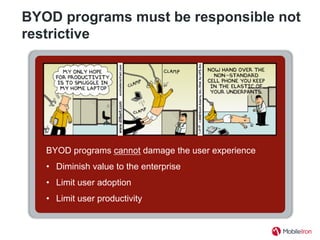 BYOD programs must be responsible not
restrictive
BYOD programs cannot damage the user experience
•  Diminish value to the enterprise
•  Limit user adoption
•  Limit user productivity
 