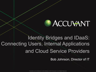 Proprietary and Confidential. Do Not Distribute. © 2013 Accuvant, Inc. All Rights Reserved.Proprietary and Confidential. Do Not Distribute. © 2013 Accuvant, Inc. All Rights Reserved.
Identity Bridges and IDaaS:
Connecting Users, Internal Applications
and Cloud Service Providers
Bob Johnson, Director of IT
 