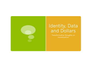 Identity, Data
and Dollars
Transformative thoughts on
monetization
 
