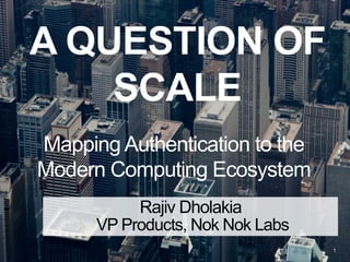 A QUESTION OF
SCALE
Mapping Authentication to the
Modern Computing Ecosystem
1
Rajiv Dholakia
VP Products, Nok Nok Labs
 