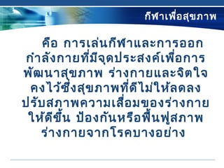 กีฬาเพื่อสุขภาพ
คือ การเล่นกีฬาและการออก
กำาลังกายที่มีจุดประสงค์เพื่อการ
พัฒนาสุขภาพ ร่างกายและจิตใจ
คงไว้ซึ่งสุขภาพที่ดีไม่ให้ลดลง
ปรับสภาพความเสื่อมของร่างกาย
ให้ดีขึ้น ป้องกันหรือฟื้นฟูสภาพ
ร่างกายจากโรคบางอย่าง
 