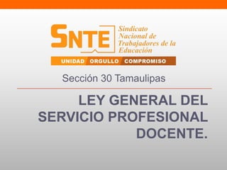 LEY GENERAL DEL
SERVICIO PROFESIONAL
DOCENTE.
Sección 30 Tamaulipas
 