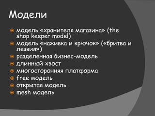 Модели
 модель «хранителя магазина» (the
shop keeper model)
 модель «наживка и крючок» («бритва и
лезвия»)
 разделенная бизнес-модель
 длинный хвост
 многосторонняя платформа
 free модель
 открытая модель
 mesh модель
 