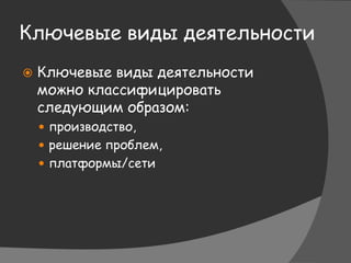 Ключевые виды деятельности
 Ключевые виды деятельности
можно классифицировать
следующим образом:
 производство,
 решение проблем,
 платформы/сети
 