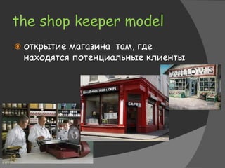 the shop keeper model
 открытие магазина там, где
находятся потенциальные клиенты
 