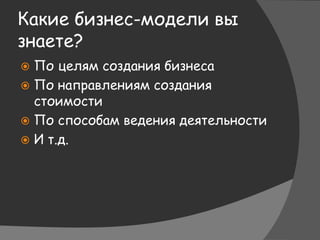 Какие бизнес-модели вы
знаете?
 По целям создания бизнеса
 По направлениям создания
стоимости
 По способам ведения деятельности
 И т.д.
 
