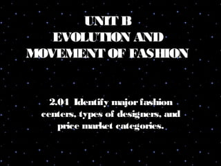 UNIT B
EVOLUTION AND
MOVEMENT OF FASHION
2.04 Identify majorfashion
centers, types of designers, and
price market categories.
 