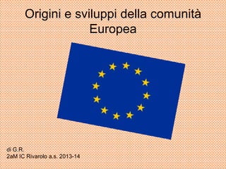 Origini e sviluppi della comunità
Europea
di G.R.
2aM IC Rivarolo a.s. 2013-14
 