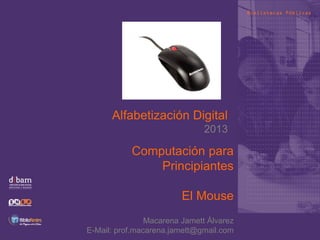 Alfabetización Digital
2013
Computación para
Principiantes
El Mouse
Macarena Jamett Álvarez
E-Mail: prof.macarena.jamett@gmail.com
 