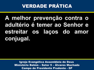 A melhor prevenção contra o
adultério é temer ao Senhor e
estreitar os laços do amor
conjugal.
Igreja Evangélica Assembleia de Deus
Ministério Belém – Setor 5 – Álvares Machado
Campo de Presidente Prudente - SP
VERDADE PRÁTICA
 