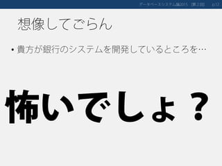想像してごらん
• 貴方が銀行のシステムを開発しているところを…
データベースシステム論 第２回2015 [ ] 12p.
怖いでしょ？
 