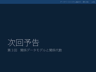 次回予告
第３回 関係データモデルと関係代数
データベースシステム論 第２回2015 [ ] 36p.
 