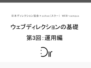日本ディレクション協会×schoo（スクー） WEB-campus

ウェブディレクションの基礎
第3回：運用編

 