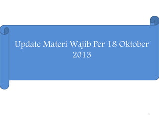 1
Update Materi Wajib Per 18 Oktober
2013
 
