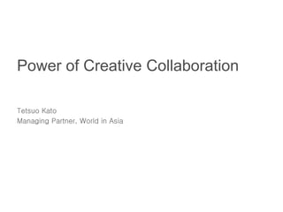 Power of Creative Collaboration
Tetsuo Kato
Managing Partner, World in Asia

 