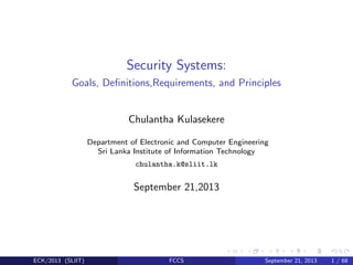 Security Systems:
Goals, Deﬁnitions,Requirements, and Principles

Chulantha Kulasekere
Department of Electronic and Computer Engineering
Sri Lanka Institute of Information Technology
chulantha.k@sliit.lk

September 21,2013

ECK/2013 (SLIIT)

FCCS

September 21, 2013

1 / 68

 