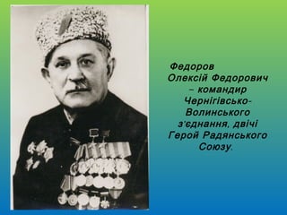 Федоров
Олексій Федорович
– командир
Чернігівсько Волинського
з ’ єднання , двічі
Герой Радянського
Союзу .

 