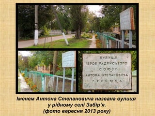 Іменем Антона Степановича названа вулиця
у рідному селі Забір’я.
(фото вересня 2013 року)

 
