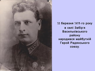 12 березня 1914- го року
в селі Забір’я
Васильківського
району
народився майбутній
Герой Радянського
союзу .

 