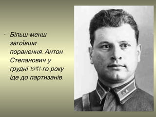 • Більш-менш
загоївши
поранення, Антон
Степанович у
грудні 1941-го року
іде до партизанів.

 