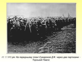 07. 1.1 1943 рік. На передньому плані Сумароков Д.Ф., через два партизани –
Торський Павло.

 