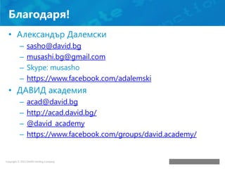 Благодаря!
• Александър Далемски
–
–
–
–

sasho@david.bg
musashi.bg@gmail.com
Skype: musasho
https://www.facebook.com/adal...