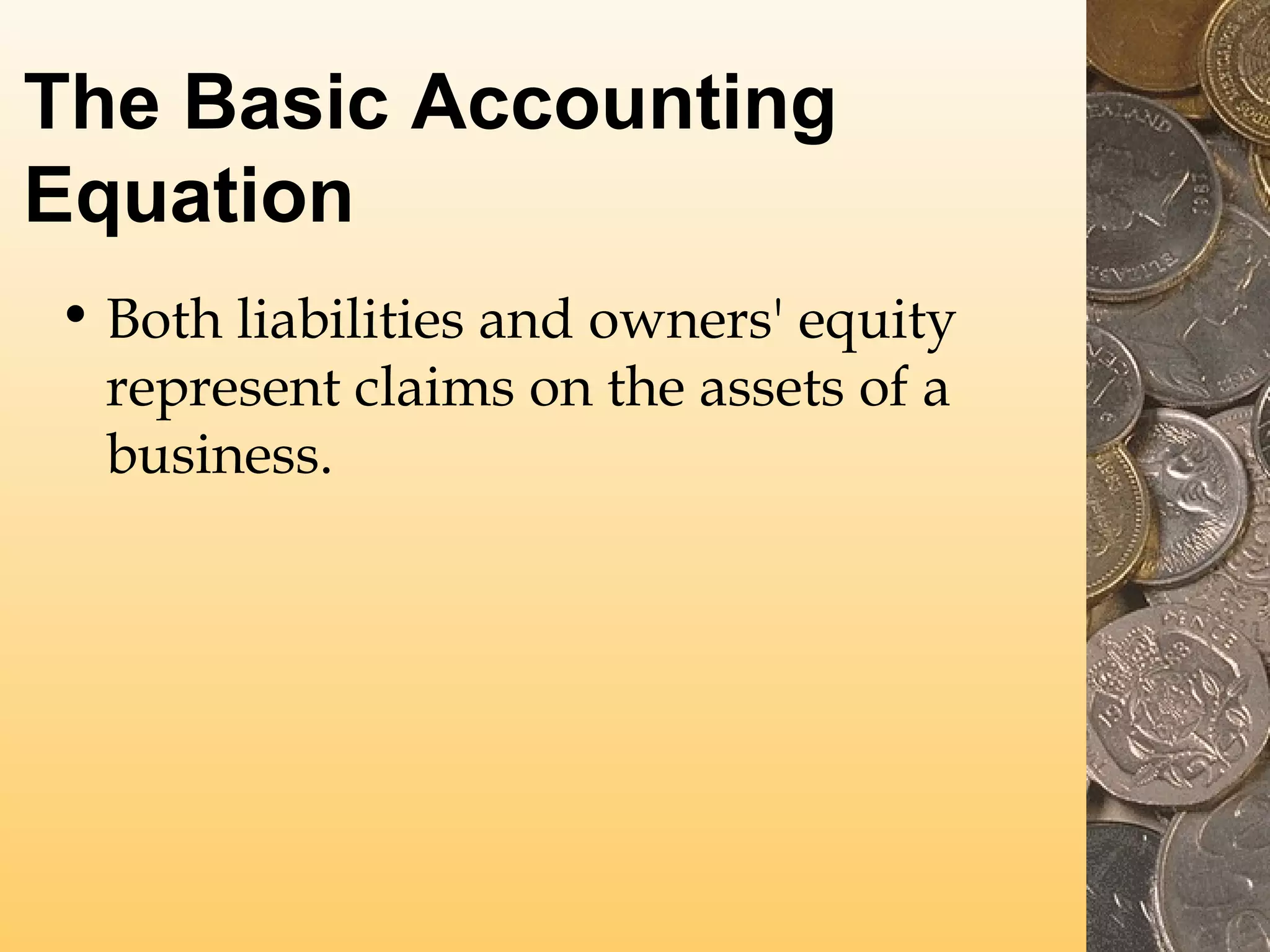 The Basic Accounting
Equation
• Both liabilities and owners' equity
represent claims on the assets of a
business.

 