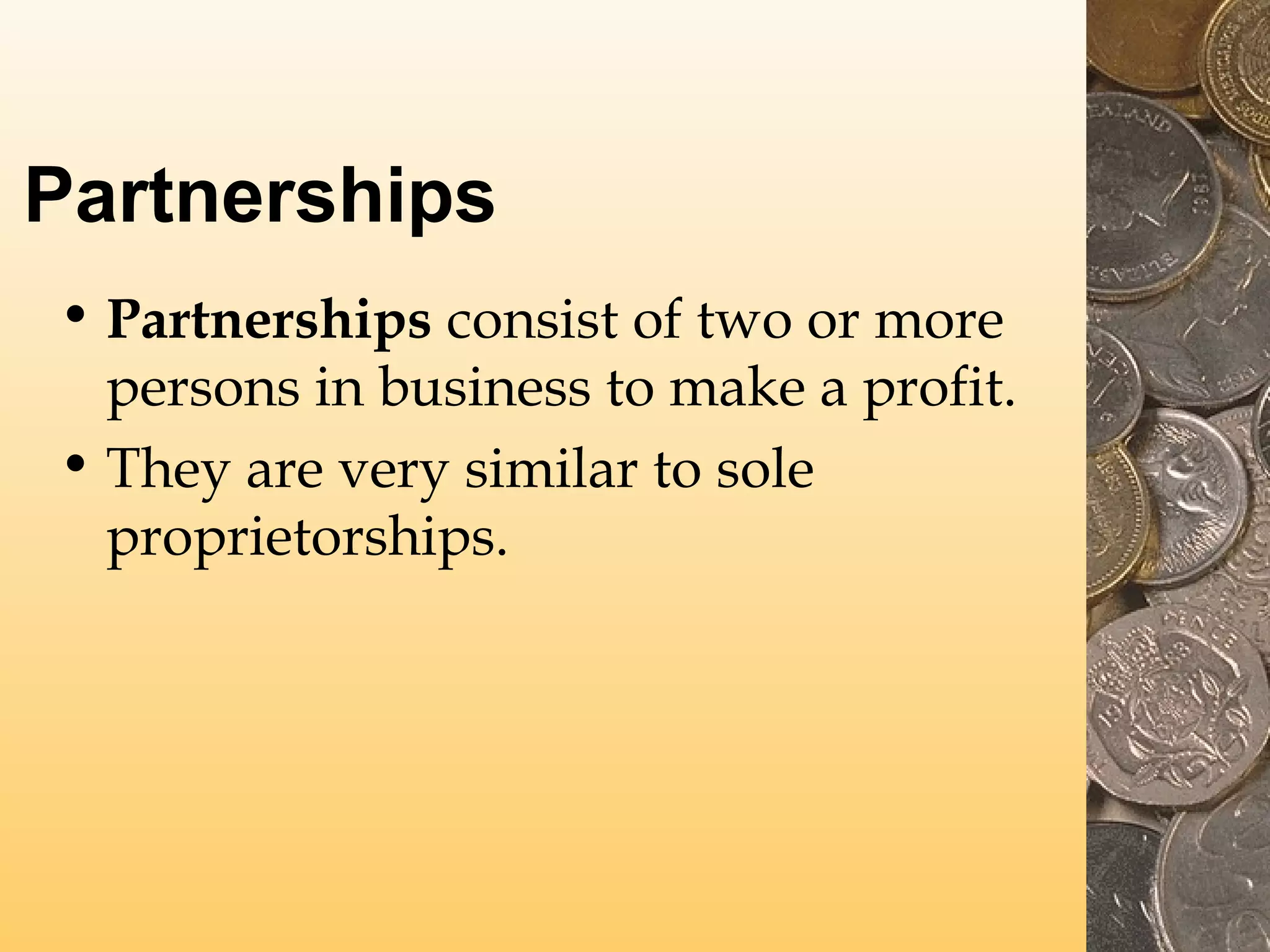 Partnerships
• Partnerships consist of two or more
persons in business to make a profit.
• They are very similar to sole
proprietorships.

 