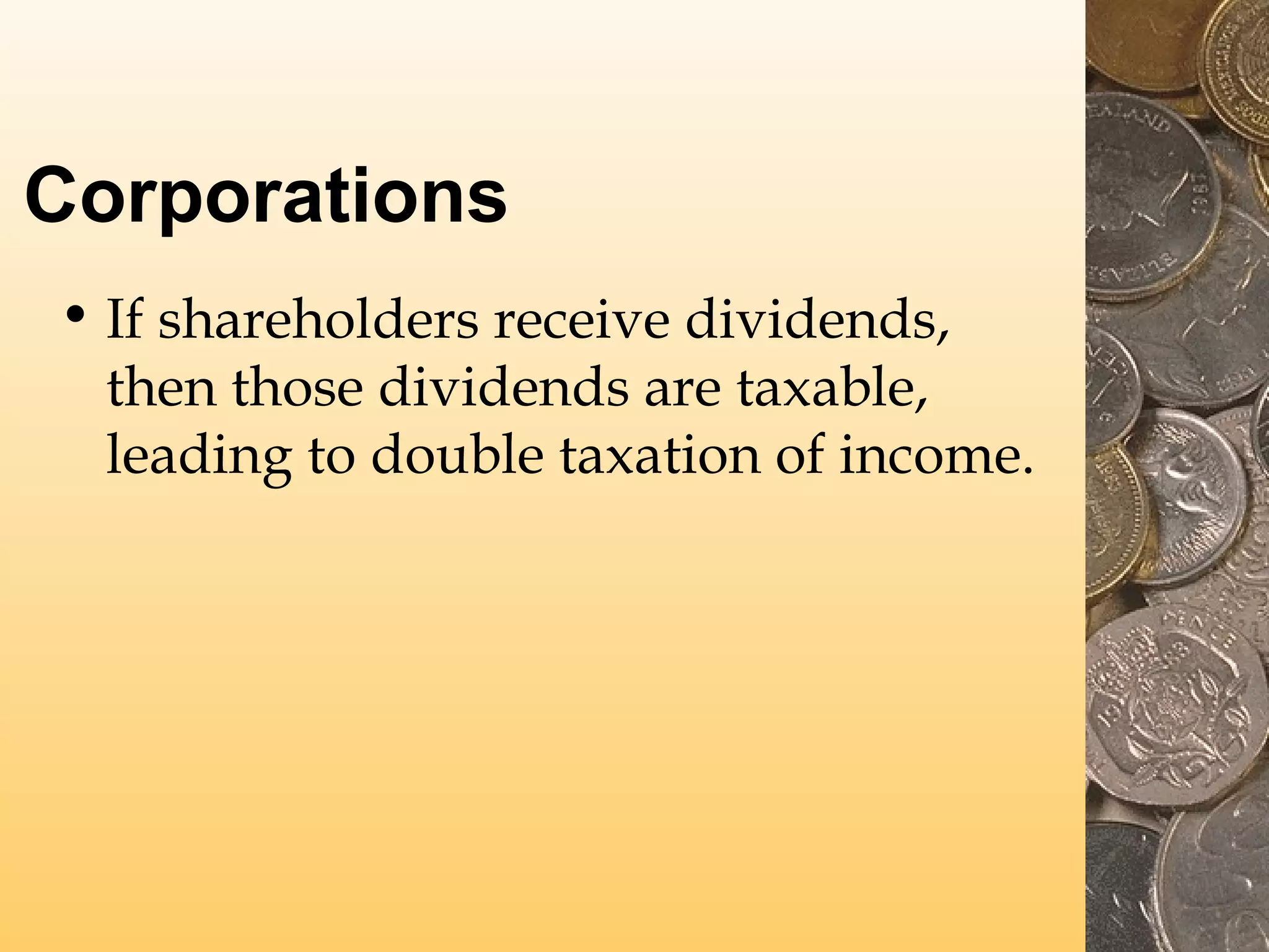 Corporations
• If shareholders receive dividends,
then those dividends are taxable,
leading to double taxation of income.

 