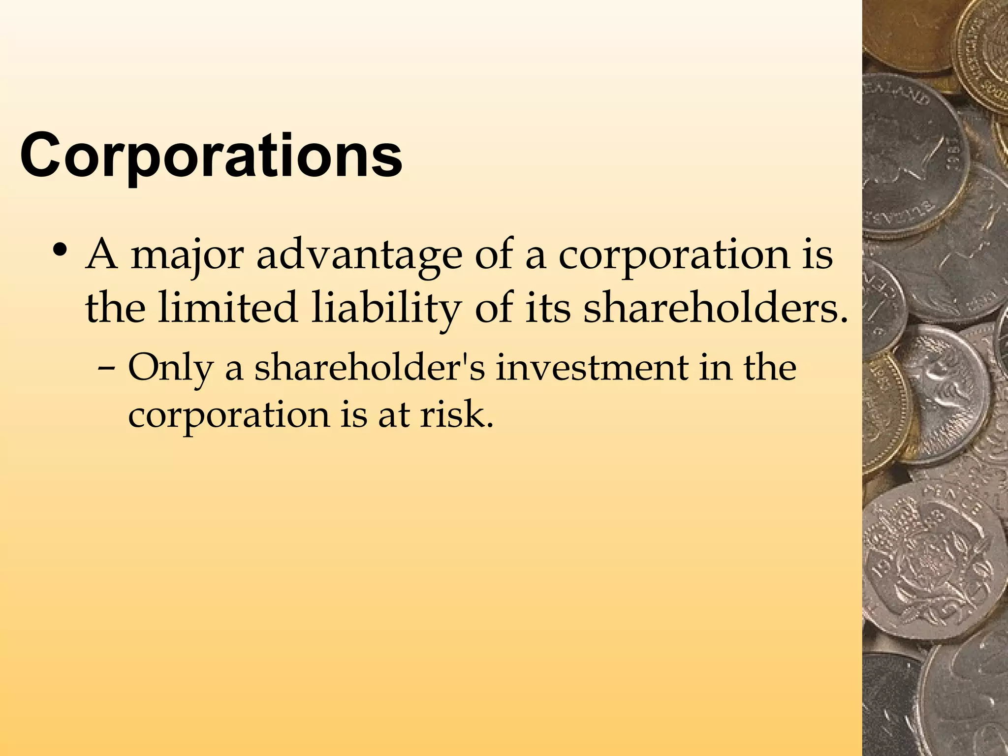 Corporations
• A major advantage of a corporation is
the limited liability of its shareholders.
– Only a shareholder's investment in the
corporation is at risk.

 