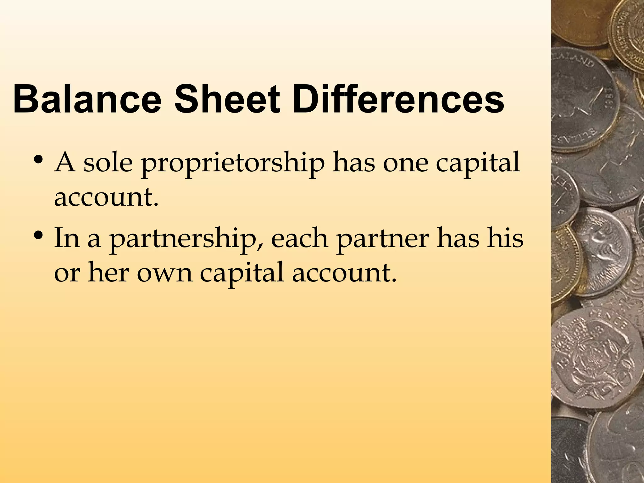 Balance Sheet Differences
• A sole proprietorship has one capital
account.
• In a partnership, each partner has his
or her own capital account.

 