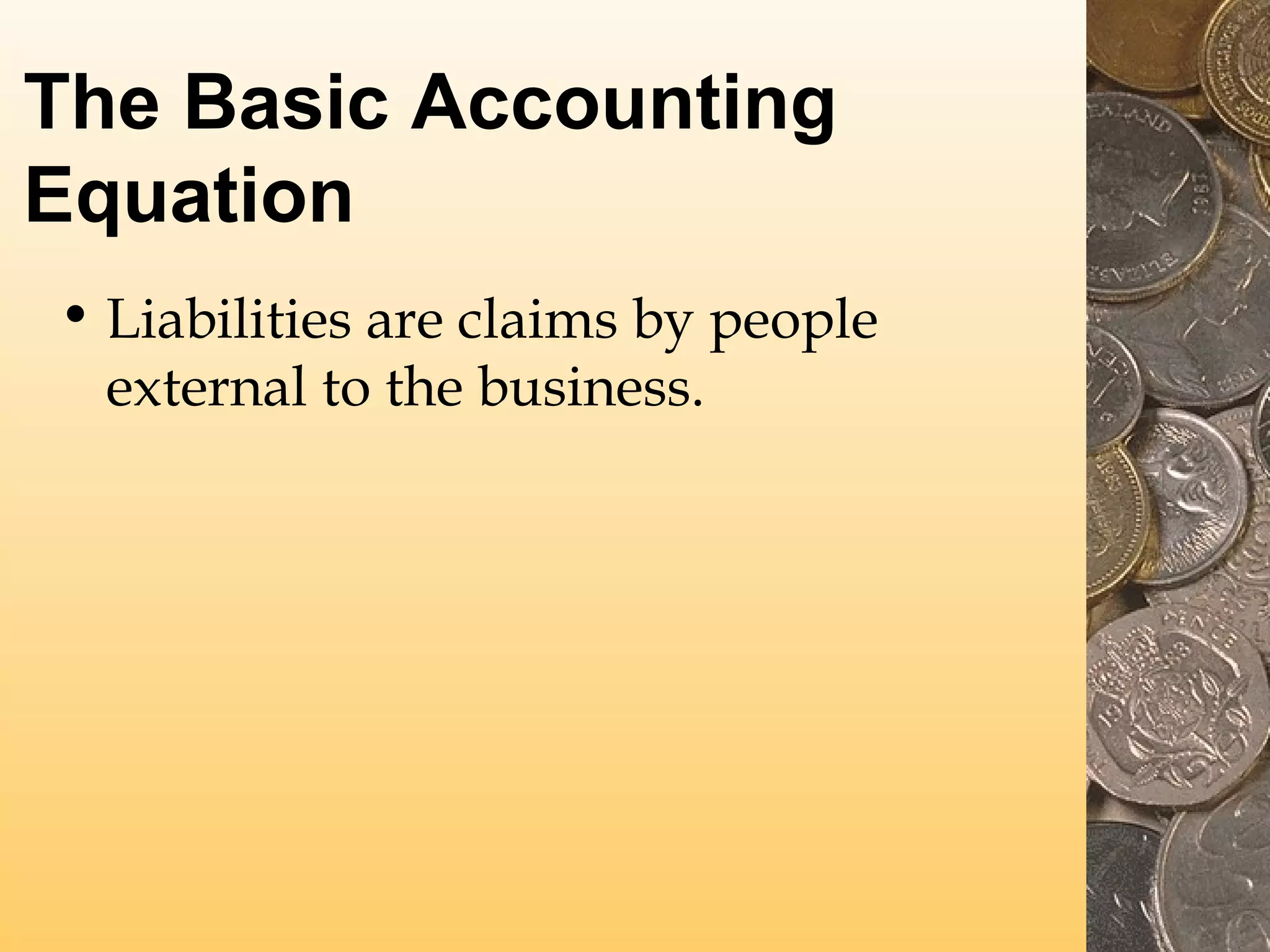 The Basic Accounting
Equation
• Liabilities are claims by people
external to the business.

 