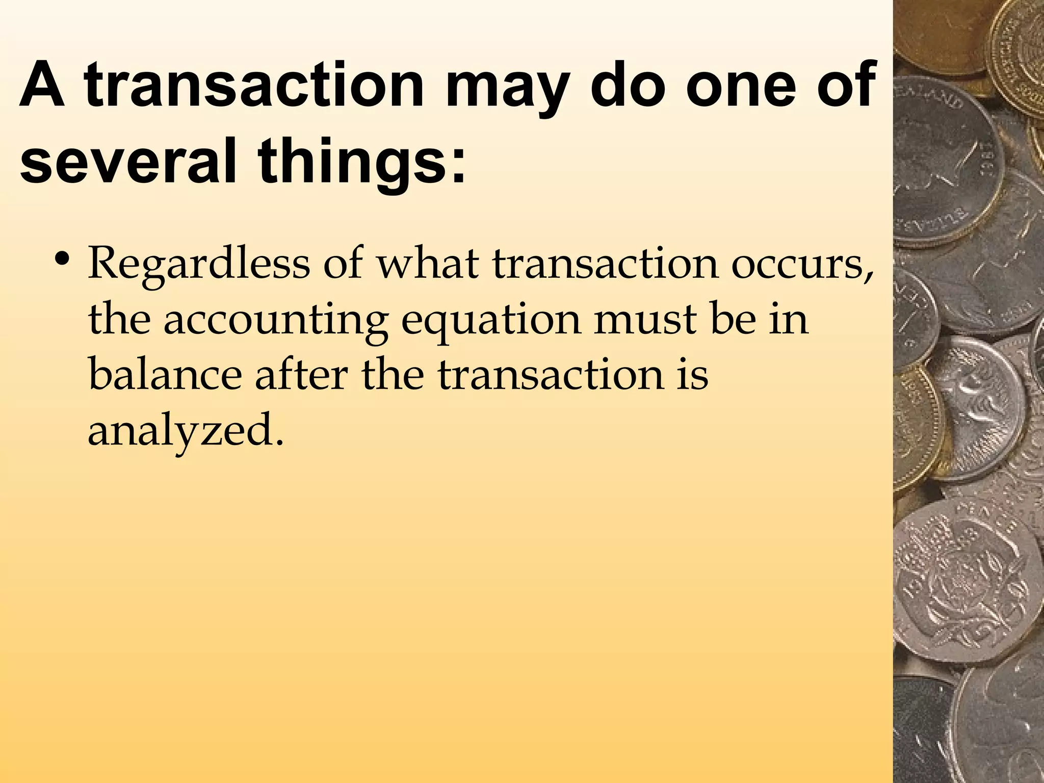A transaction may do one of
several things:
• Regardless of what transaction occurs,
the accounting equation must be in
balance after the transaction is
analyzed.

 
