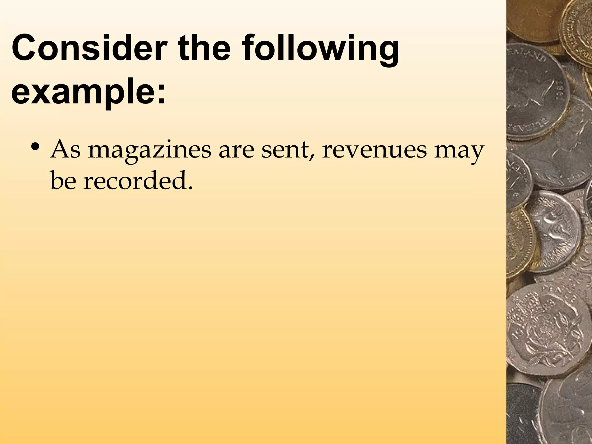 Consider the following
example:
• As magazines are sent, revenues may
be recorded.

 