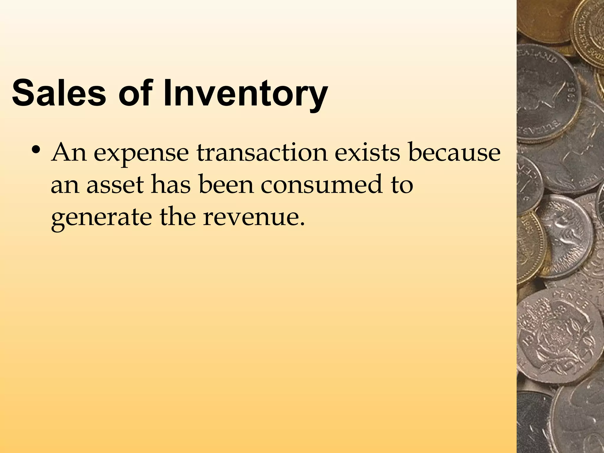 Sales of Inventory
• An expense transaction exists because
an asset has been consumed to
generate the revenue.

 