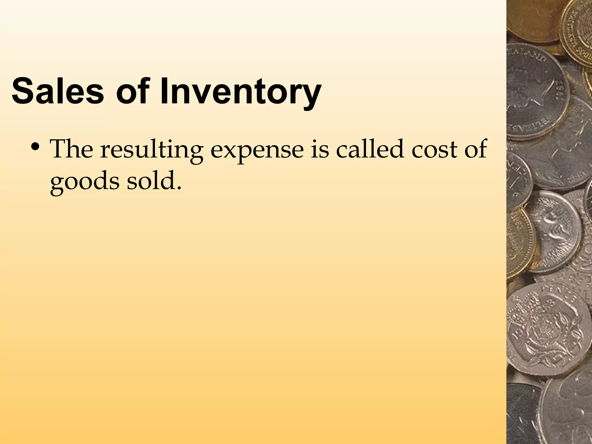 Sales of Inventory
• The resulting expense is called cost of
goods sold.

 