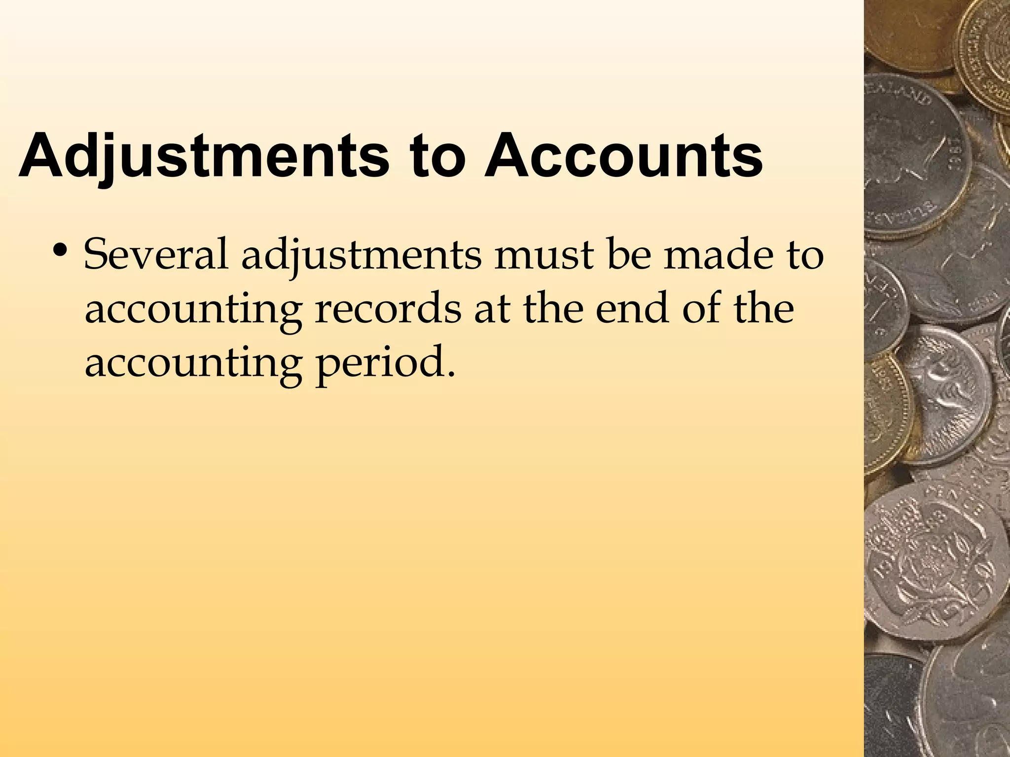 Adjustments to Accounts
• Several adjustments must be made to
accounting records at the end of the
accounting period.

 