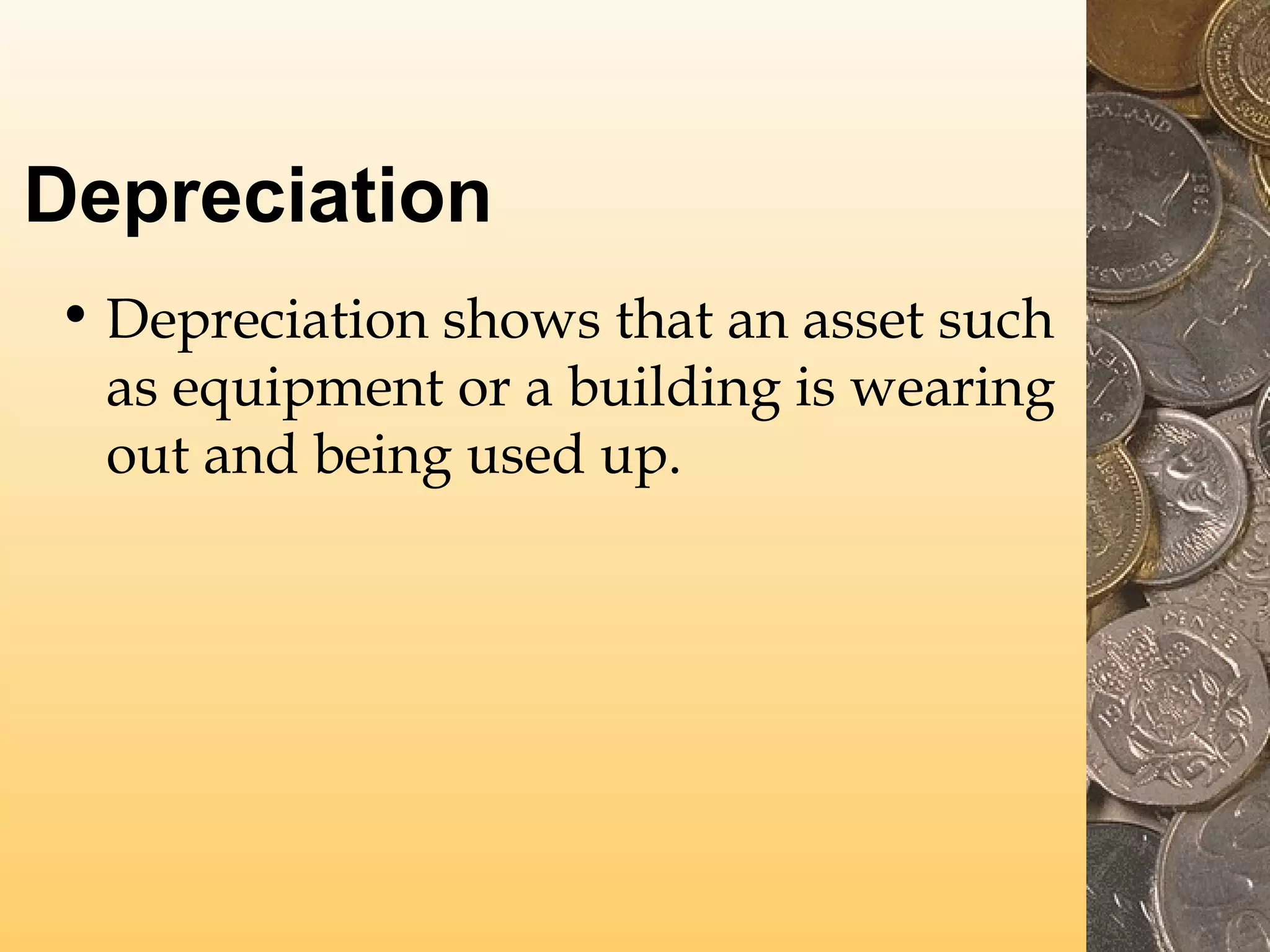 Depreciation
• Depreciation shows that an asset such
as equipment or a building is wearing
out and being used up.

 