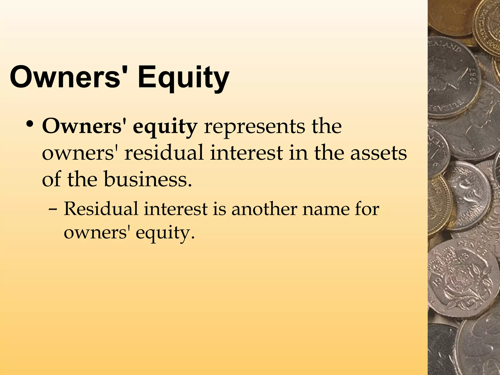 Owners' Equity
• Owners' equity represents the
owners' residual interest in the assets
of the business.
– Residual interest is another name for
owners' equity.

 