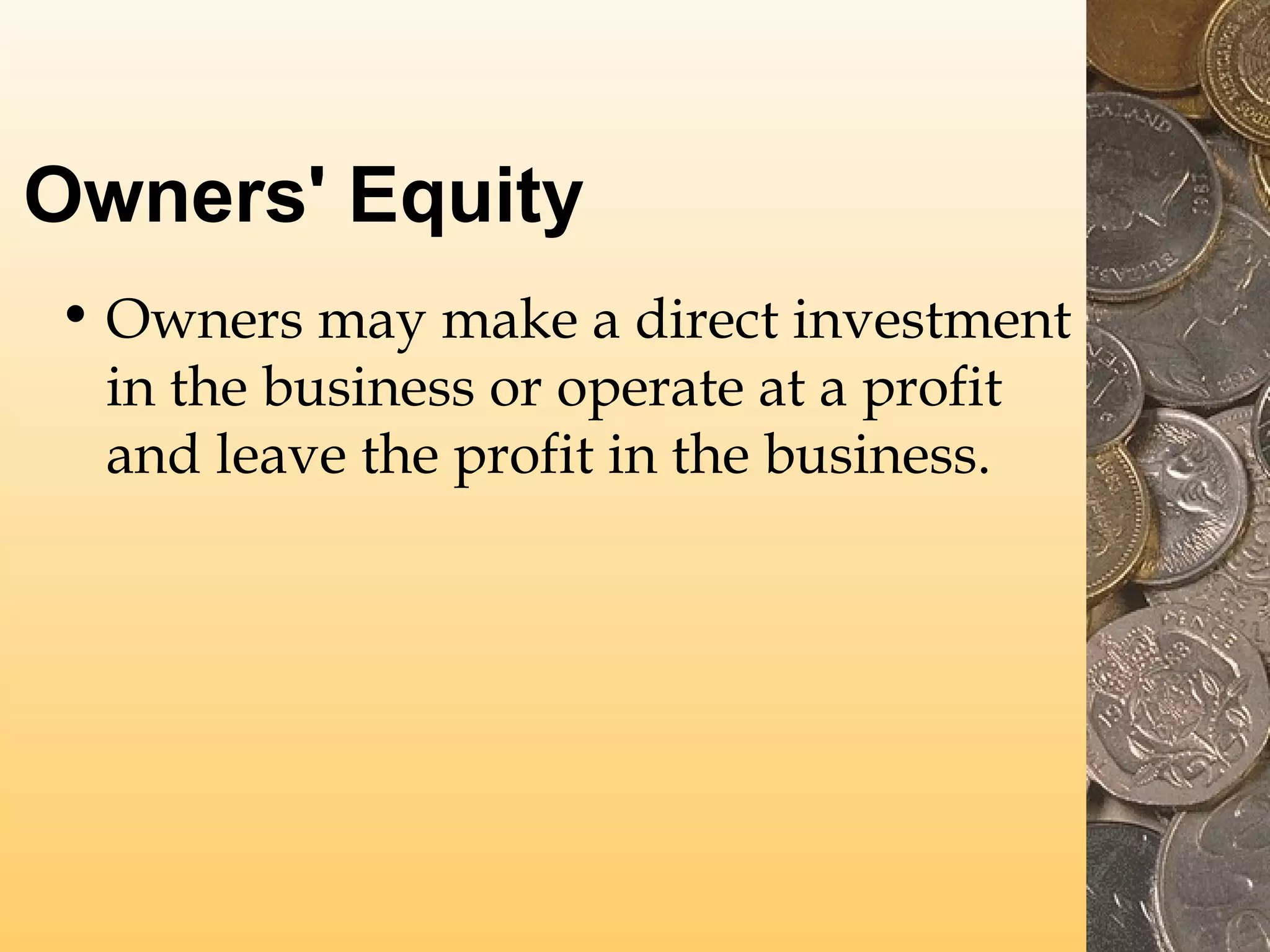 Owners' Equity
• Owners may make a direct investment
in the business or operate at a profit
and leave the profit in the business.

 