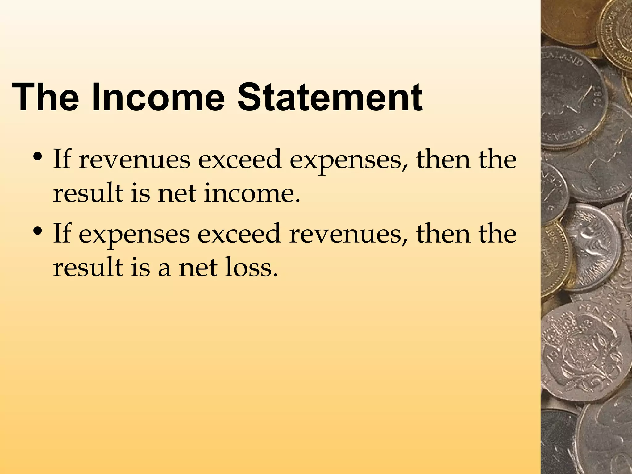 The Income Statement
• If revenues exceed expenses, then the
result is net income.
• If expenses exceed revenues, then the
result is a net loss.

 