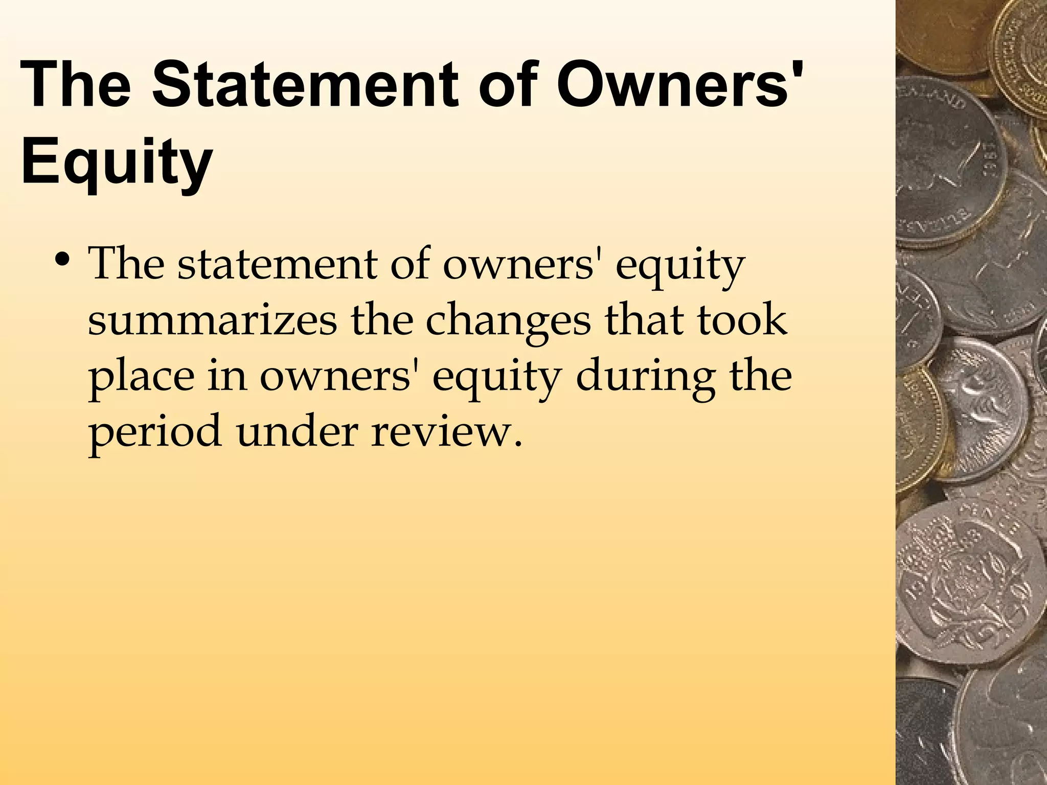 The Statement of Owners'
Equity
• The statement of owners' equity
summarizes the changes that took
place in owners' equity during the
period under review.

 
