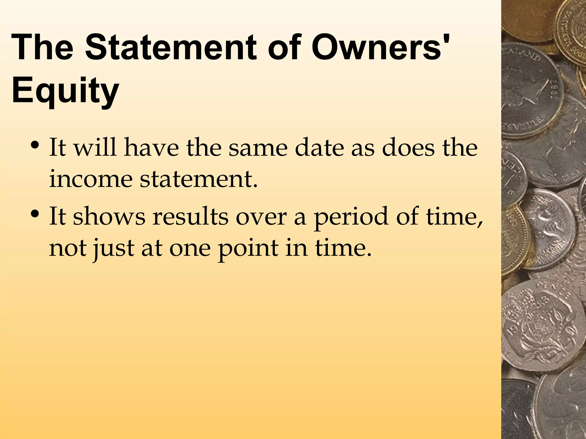 The Statement of Owners'
Equity
• It will have the same date as does the
income statement.
• It shows results over a period of time,
not just at one point in time.

 