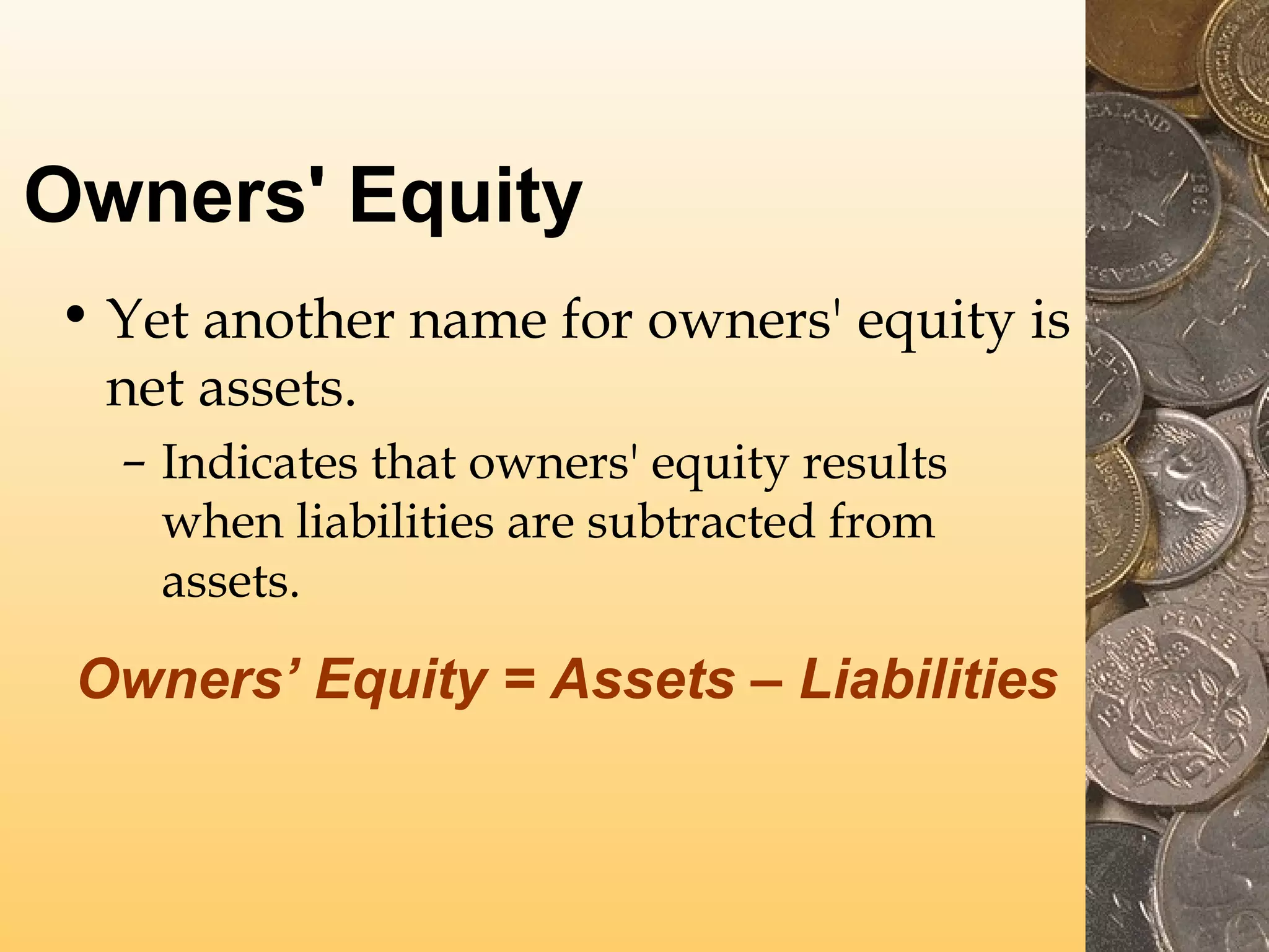 Owners' Equity
• Yet another name for owners' equity is
net assets.
– Indicates that owners' equity results
when liabilities are subtracted from
assets.

Owners’ Equity = Assets – Liabilities

 