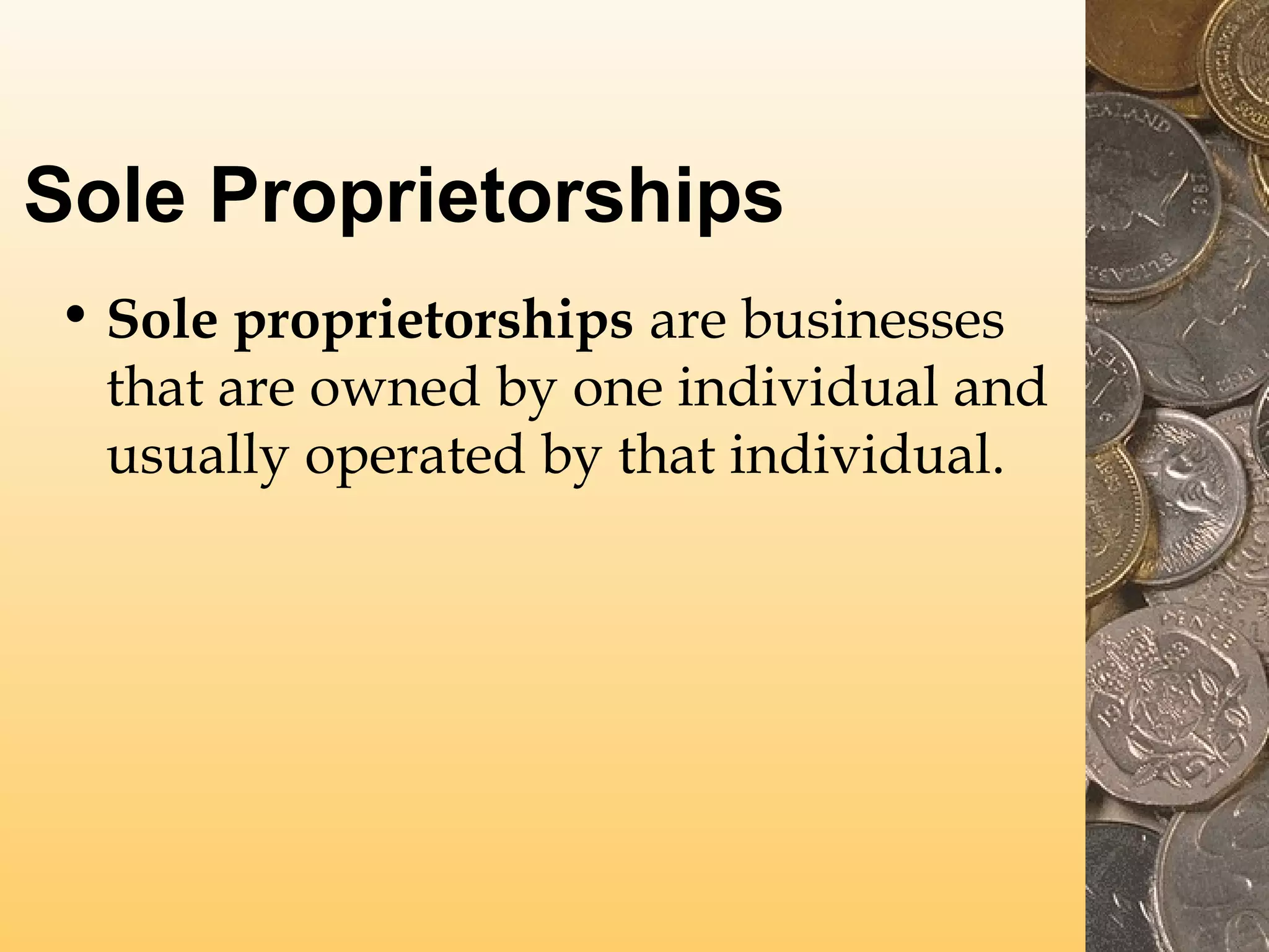 Sole Proprietorships
• Sole proprietorships are businesses
that are owned by one individual and
usually operated by that individual.

 