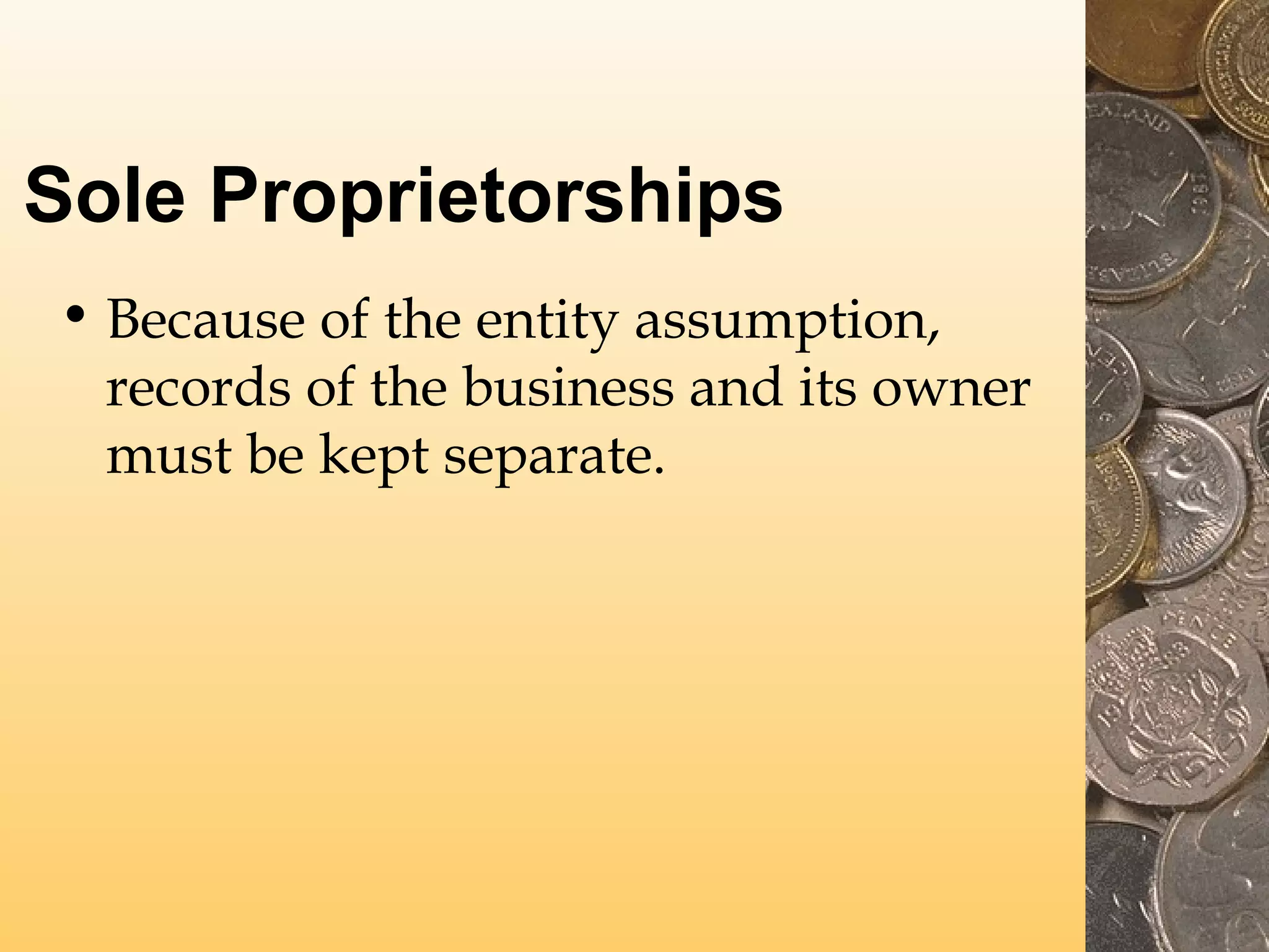 Sole Proprietorships
• Because of the entity assumption,
records of the business and its owner
must be kept separate.

 