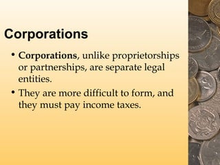Corporations
• Corporations, unlike proprietorships
or partnerships, are separate legal
entities.
• They are more difficult to form, and
they must pay income taxes.

 