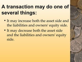 A transaction may do one of
several things:
• It may increase both the asset side and
the liabilities and owners' equity side.
• It may decrease both the asset side
and the liabilities and owners' equity
side.

 