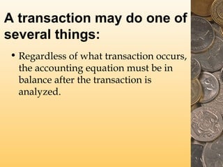 A transaction may do one of
several things:
• Regardless of what transaction occurs,
the accounting equation must be in
balance after the transaction is
analyzed.

 