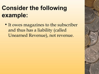 Consider the following
example:
• It owes magazines to the subscriber
and thus has a liability (called
Unearned Revenue), not revenue.

 